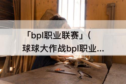 「bpl职业联赛」(球球大作战bpl职业联赛2021决赛)