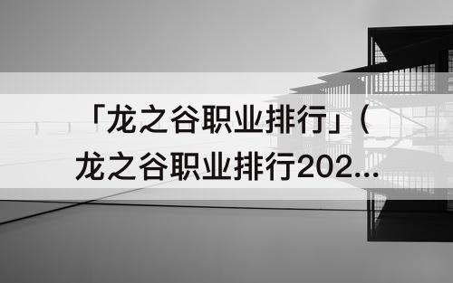 「龙之谷职业排行」(龙之谷职业排行2022副本职业)