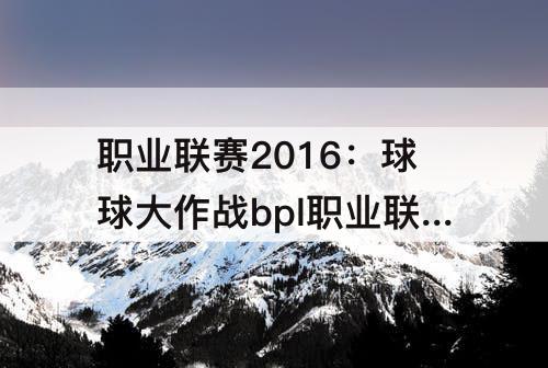 职业联赛2016：球球大作战bpl职业联赛2016