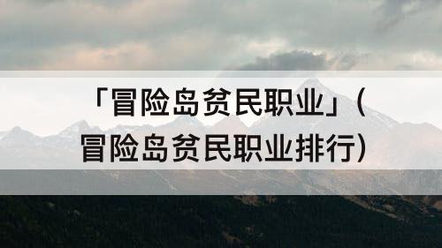 「冒险岛贫民职业」(冒险岛贫民职业排行)