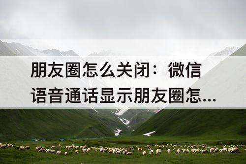 朋友圈怎么关闭：微信语音通话显示朋友圈怎么关闭