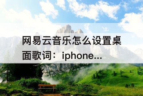 网易云音乐怎么设置桌面歌词：iphone网易云音乐怎么设置桌面歌词