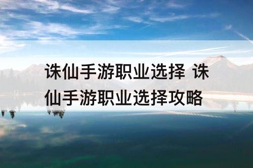 诛仙手游职业选择 诛仙手游职业选择攻略