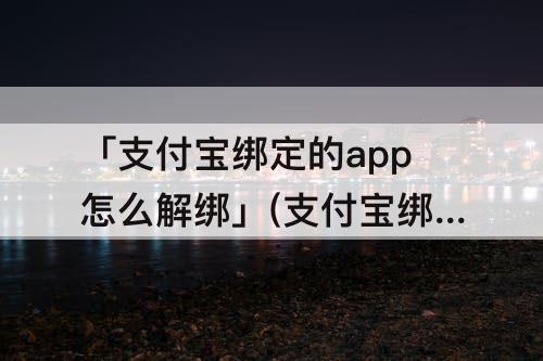 「支付宝绑定的app怎么解绑」(支付宝绑定的app怎么解绑手机)