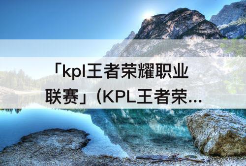 「kpl王者荣耀职业联赛」(KPL王者荣耀职业联赛公众号每日打卡)