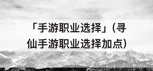 「手游职业选择」(寻仙手游职业选择加点)