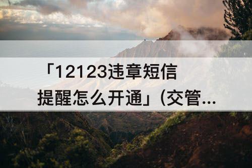 「12123违章短信提醒怎么开通」(交管12123违章短信提醒怎么开通)