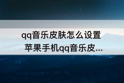 qq音乐皮肤怎么设置 苹果手机qq音乐皮肤怎么设置