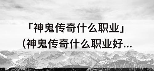 「神鬼传奇什么职业」(神鬼传奇什么职业好)