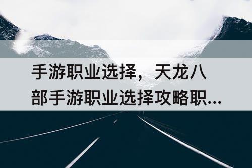 手游职业选择，天龙八部手游职业选择攻略职业推荐介绍