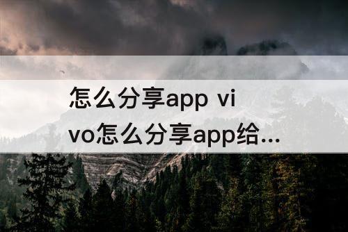 怎么分享app vivo怎么分享app给微信朋友