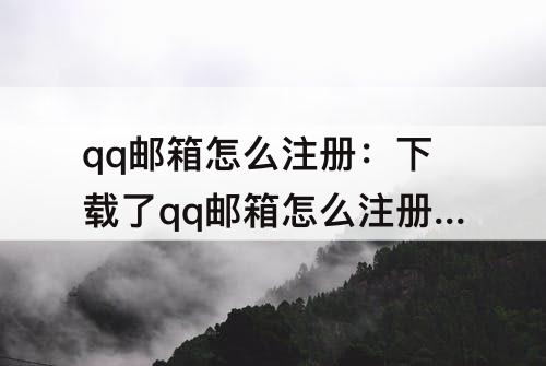 qq邮箱怎么注册：下载了qq邮箱怎么注册啊