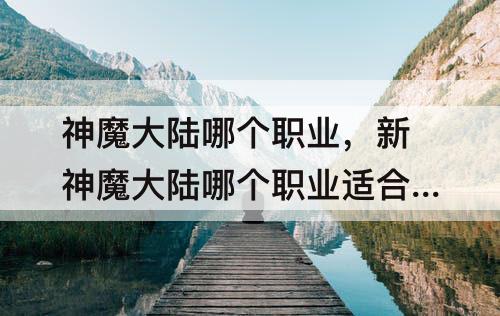 神魔大陆哪个职业，新神魔大陆哪个职业适合平民玩家