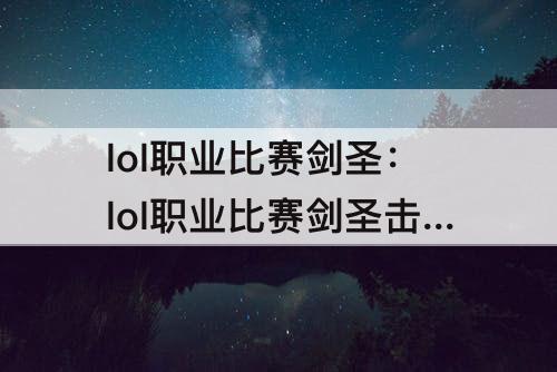 lol职业比赛剑圣：lol职业比赛剑圣击杀