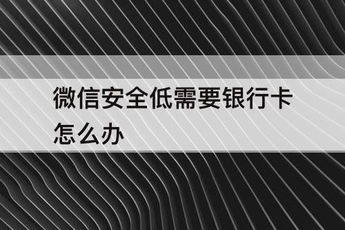 微信安全低需要银行卡怎么办