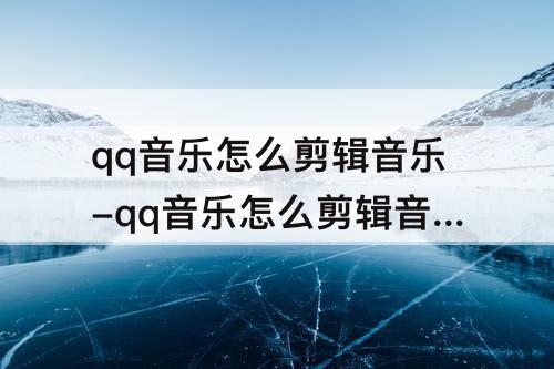 qq音乐怎么剪辑音乐-qq音乐怎么剪辑音乐下载出来