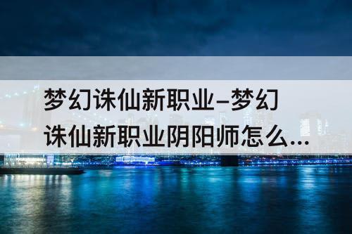 梦幻诛仙新职业-梦幻诛仙新职业阴阳师怎么样