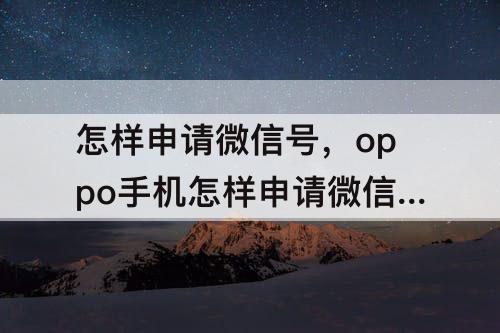 怎样申请微信号，oppo手机怎样申请微信号