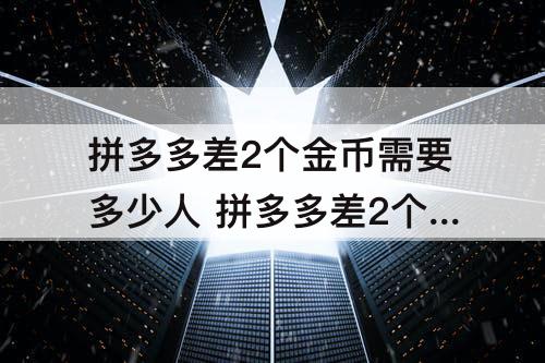 拼多多差2个金币需要多少人 拼多多差2个金币需要多少人提现