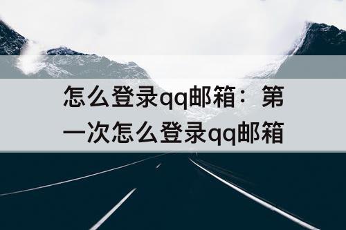 怎么登录qq邮箱：第一次怎么登录qq邮箱