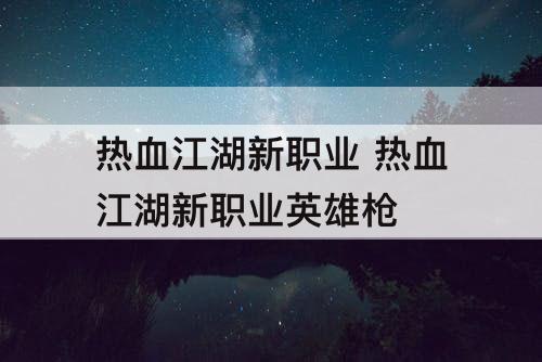 热血江湖新职业 热血江湖新职业英雄枪