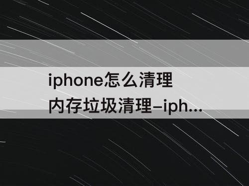 iphone怎么清理内存垃圾清理-iphone怎么清理内存垃圾清理QQ