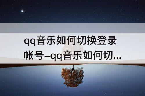 qq音乐如何切换登录帐号-qq音乐如何切换登录帐号微信