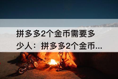 拼多多2个金币需要多少人：拼多多2个金币需要多少人助力