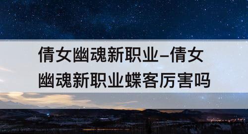 倩女幽魂新职业-倩女幽魂新职业蝶客厉害吗