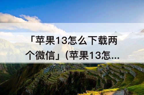 「苹果13怎么下载两个微信」(苹果13怎么下载两个微信白龙马)