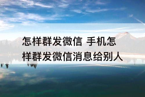 怎样群发微信 手机怎样群发微信消息给别人