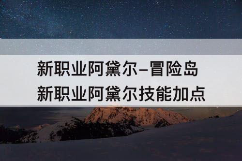 新职业阿黛尔-冒险岛新职业阿黛尔技能加点