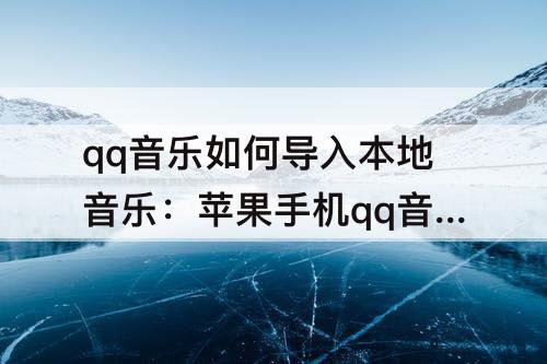 qq音乐如何导入本地音乐：苹果手机qq音乐如何导入本地音乐