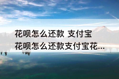 花呗怎么还款 支付宝花呗怎么还款支付宝花呗还款流程