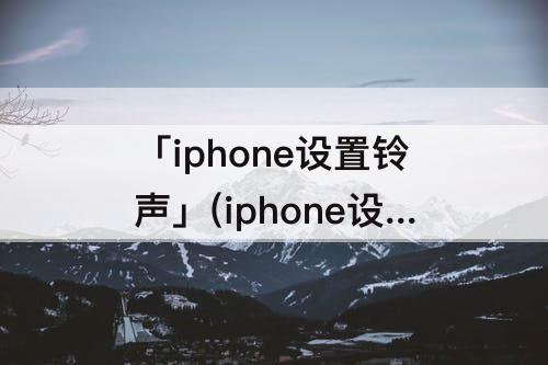 「iphone设置铃声」(iphone设置铃声QQ音乐)