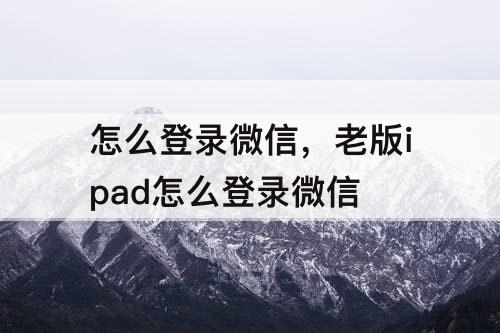 怎么登录微信，老版ipad怎么登录微信