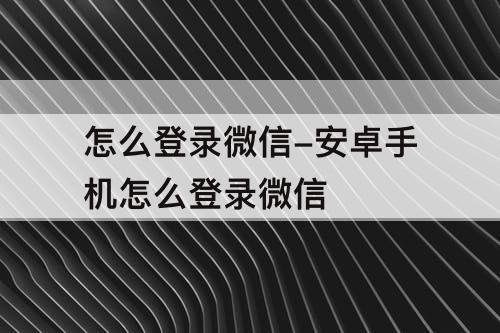 怎么登录微信-安卓手机怎么登录微信