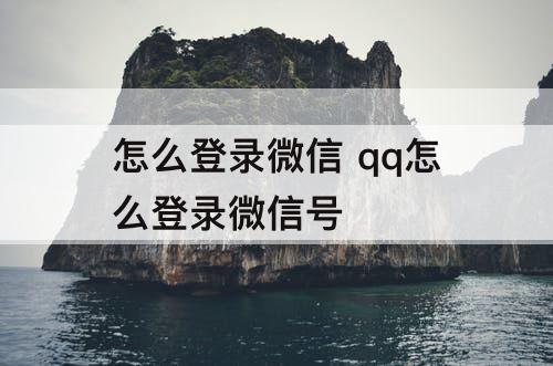 怎么登录微信 qq怎么登录微信号