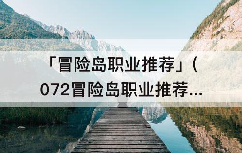 「冒险岛职业推荐」(072冒险岛职业推荐)