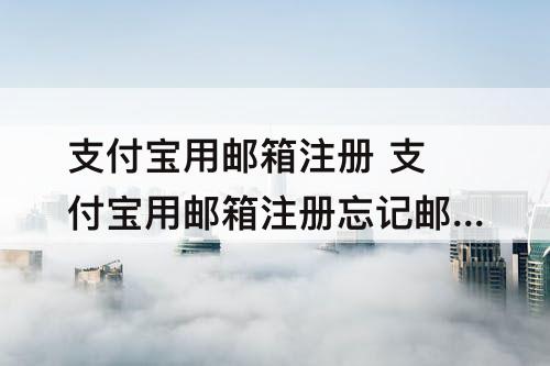 支付宝用邮箱注册 支付宝用邮箱注册忘记邮箱了