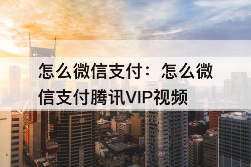 怎么微信支付：怎么微信支付腾讯VIP视频