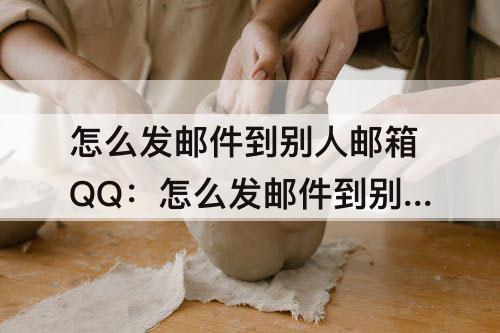 怎么发邮件到别人邮箱QQ：怎么发邮件到别人邮箱QQ红米手机