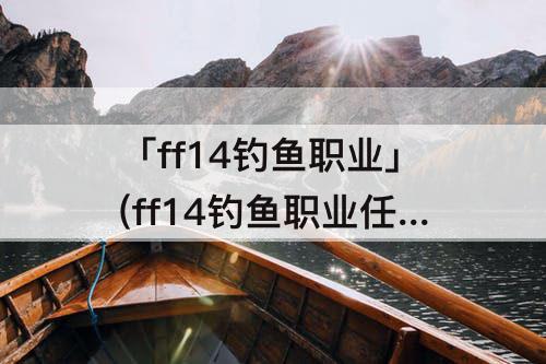 「ff14钓鱼职业」(ff14钓鱼职业任务攻略)