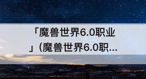 「魔兽世界6.0职业」(魔兽世界6.0职业种族最强搭配)