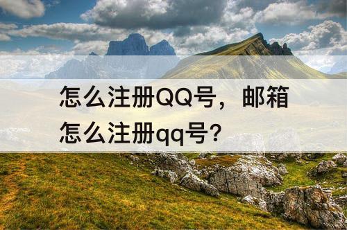 怎么注册QQ号，邮箱怎么注册qq号?