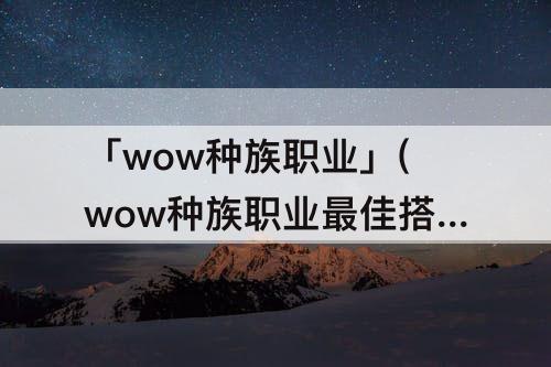 「wow种族职业」(wow种族职业最佳搭配)