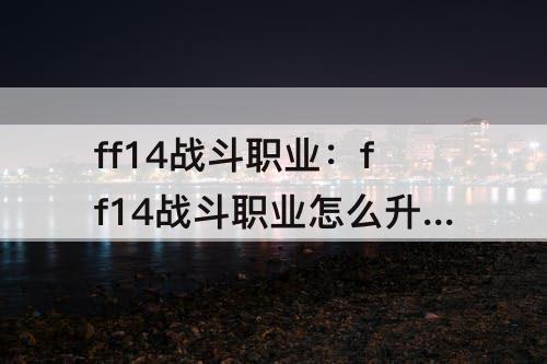 ff14战斗职业：ff14战斗职业怎么升级快