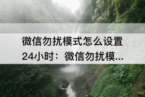 微信勿扰模式怎么设置24小时：微信勿扰模式怎么设置24小时勿扰