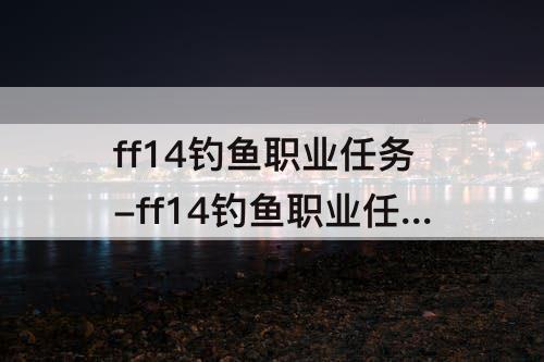 ff14钓鱼职业任务-ff14钓鱼职业任务鱼饵