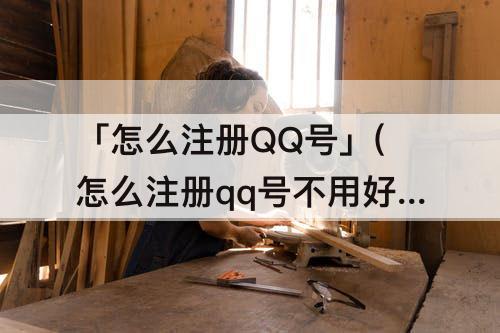 「怎么注册QQ号」(怎么注册qq号不用好友辅助验证)